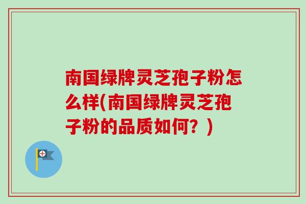 南国绿牌灵芝孢子粉怎么样(南国绿牌灵芝孢子粉的品质如何？)
