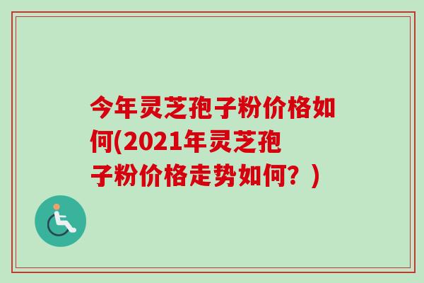 今年灵芝孢子粉价格如何(2021年灵芝孢子粉价格走势如何?) 今年灵芝孢子粉价格如何(2021年灵芝孢子粉价格走势如何?)