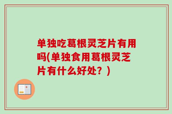 单独吃葛根灵芝片有用吗(单独食用葛根灵芝片有什么好处？)