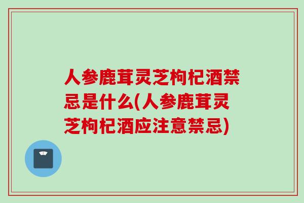 人参鹿茸灵芝枸杞酒禁忌是什么(人参鹿茸灵芝枸杞酒应注意禁忌)