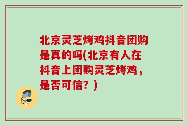 北京灵芝烤鸡抖音团购是真的吗(北京有人在抖音上团购灵芝烤鸡，是否可信？)
