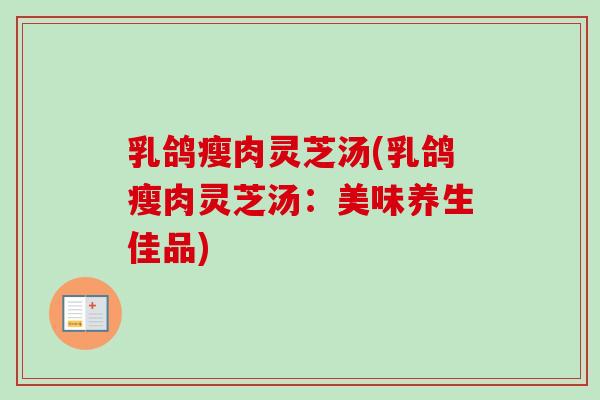 乳鸽瘦肉灵芝汤(乳鸽瘦肉灵芝汤：美味养生佳品)