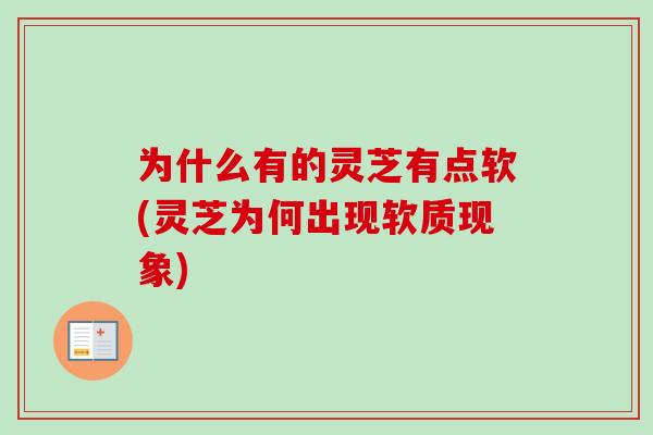 为什么有的灵芝有点软(灵芝为何出现软质现象)