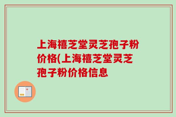 上海禧芝堂灵芝孢子粉价格(上海禧芝堂灵芝孢子粉价格信息