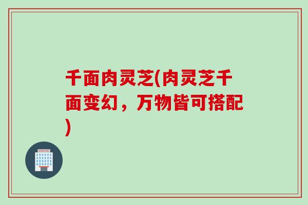 千面肉灵芝(肉灵芝千面变幻，万物皆可搭配)