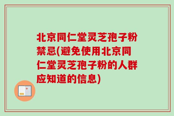 北京同仁堂灵芝孢子粉禁忌(避免使用北京同仁堂灵芝孢子粉的人群应知道的信息)