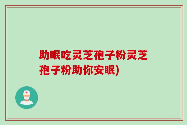 助眠吃灵芝孢子粉灵芝孢子粉助你安眠) 助眠吃灵芝孢子粉灵芝孢子粉助你安眠)