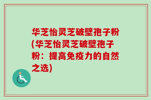 华芝怡灵芝破壁孢子粉(华芝怡灵芝破壁孢子粉：提高免疫力的自然之选)
