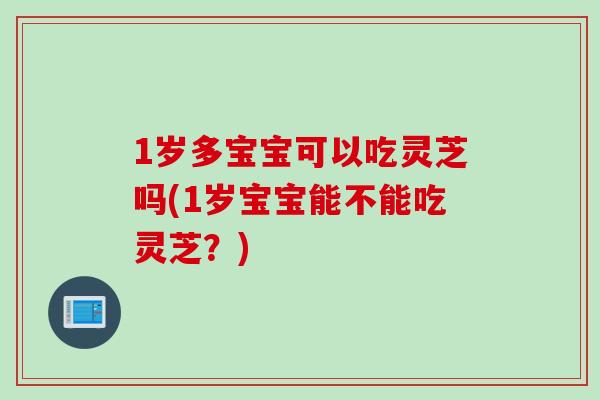 1岁多宝宝可以吃灵芝吗(1岁宝宝能不能吃灵芝？)