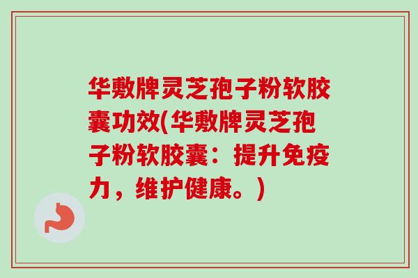 华敷牌灵芝孢子粉软胶囊功效(华敷牌灵芝孢子粉软胶囊：提升免疫力，维护健康。)