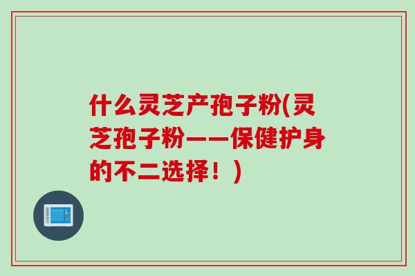 什么灵芝产孢子粉(灵芝孢子粉——保健护身的不二选择！)