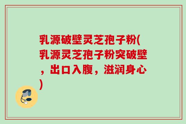 乳源破壁灵芝孢子粉(乳源灵芝孢子粉突破壁，出口入腹，滋润身心)