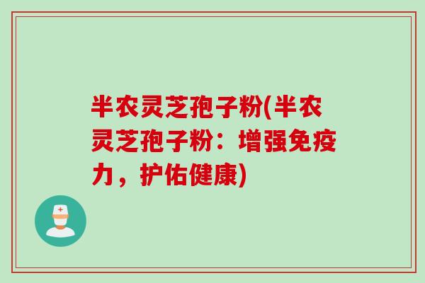 半农灵芝孢子粉(半农灵芝孢子粉：增强免疫力，护佑健康)