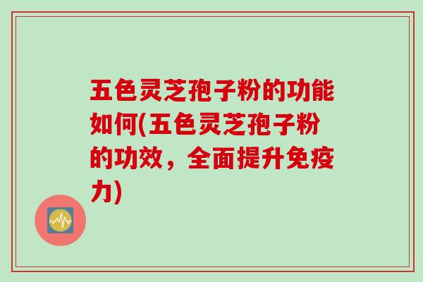 五色灵芝孢子粉的功能如何(五色灵芝孢子粉的功效，全面提升免疫力)