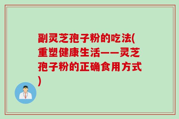 副灵芝孢子粉的吃法(重塑健康生活——灵芝孢子粉的正确食用方式)
