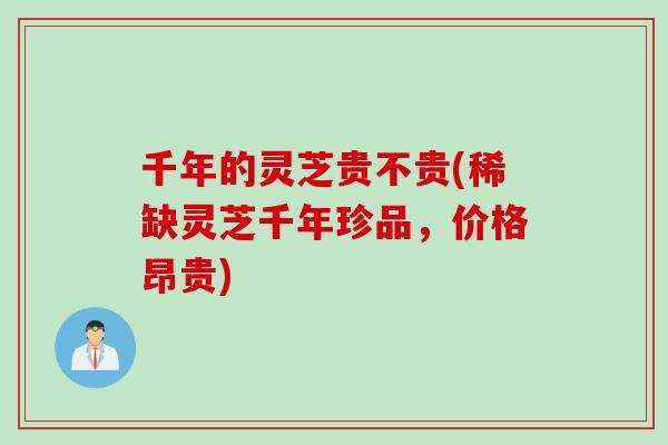 千年的灵芝贵不贵(稀缺灵芝千年珍品，价格昂贵)