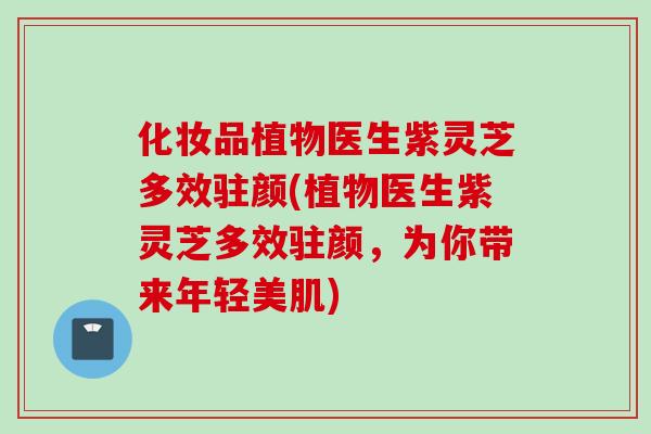 化妆品植物医生紫灵芝多效驻颜(植物医生紫灵芝多效驻颜，为你带来年轻美肌)