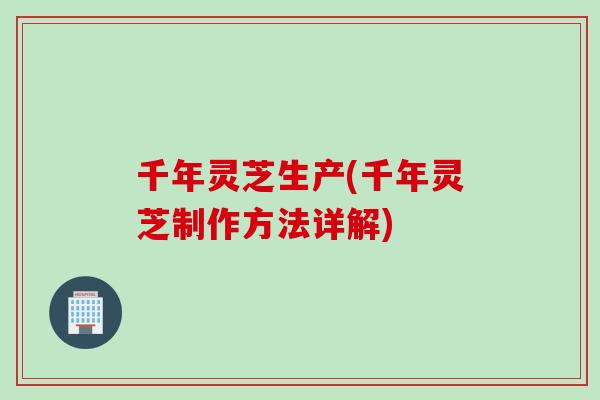 千年灵芝生产(千年灵芝制作方法详解)