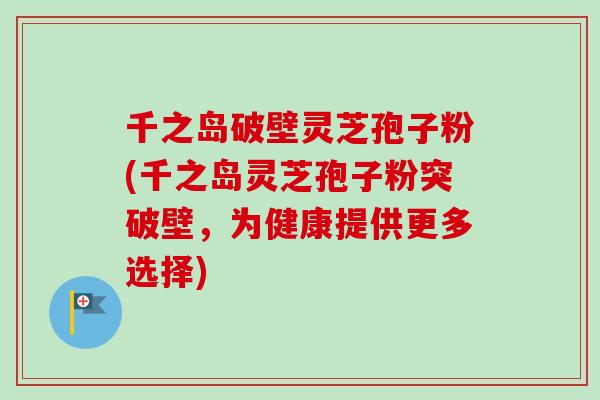 千之岛破壁灵芝孢子粉(千之岛灵芝孢子粉突破壁,为健康提供更多选择) 千之岛破壁灵芝孢子粉(千之岛灵芝孢子粉突破壁,为健康提供更多选择)