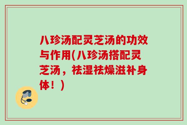 八珍汤配灵芝汤的功效与作用(八珍汤搭配灵芝汤，祛湿祛燥滋补身体！)