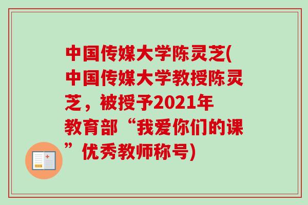 中国传媒大学陈灵芝(中国传媒大学教授陈灵芝，被授予2021年教育部“我爱你们的课”优秀教师称号)