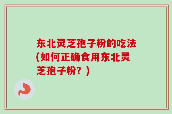 东北灵芝孢子粉的吃法(如何正确食用东北灵芝孢子粉？)