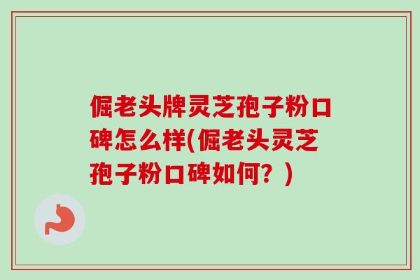 倔老头牌灵芝孢子粉口碑怎么样(倔老头灵芝孢子粉口碑如何?) 倔老头牌灵芝孢子粉口碑怎么样(倔老头灵芝孢子粉口碑如何?)