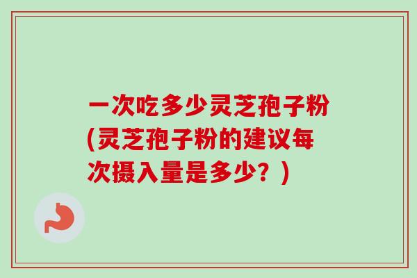 一次吃多少灵芝孢子粉(灵芝孢子粉的建议每次摄入量是多少？)