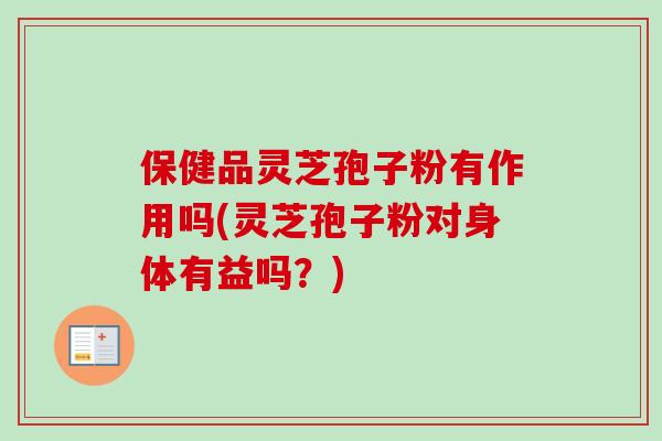 保健品灵芝孢子粉有作用吗(灵芝孢子粉对身体有益吗？)