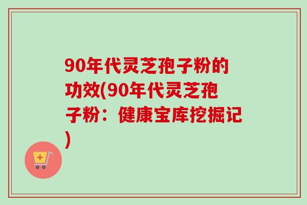 90年代灵芝孢子粉的功效(90年代灵芝孢子粉：健康宝库挖掘记)
