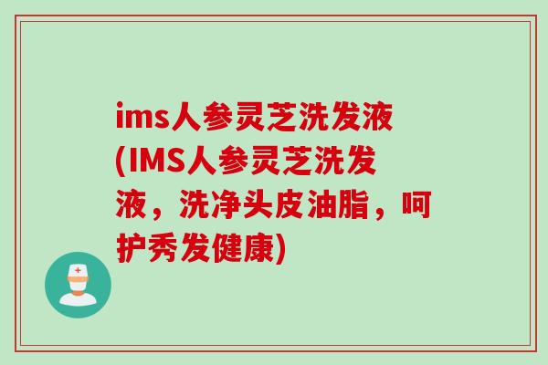 ims人参灵芝洗发液(IMS人参灵芝洗发液，洗净头皮油脂，呵护秀发健康)
