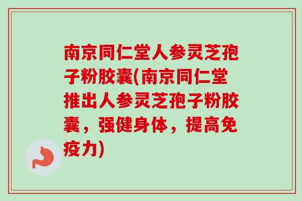 南京同仁堂人参灵芝孢子粉胶囊(南京同仁堂推出人参灵芝孢子粉胶囊，强健身体，提高免疫力)
