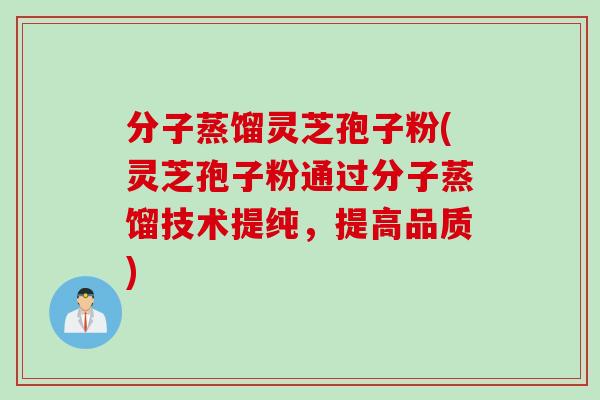 分子蒸馏灵芝孢子粉(灵芝孢子粉通过分子蒸馏技术提纯，提高品质)