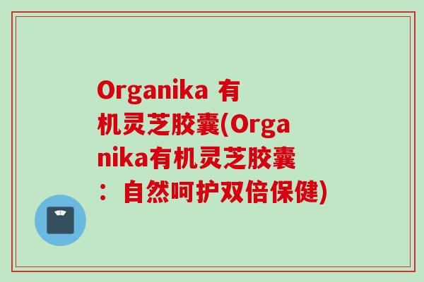 Organika 有机灵芝胶囊(Organika有机灵芝胶囊：自然呵护双倍保健)