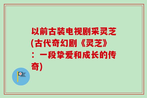 以前古装电视剧采灵芝(古代奇幻剧《灵芝》：一段挚爱和成长的传奇)