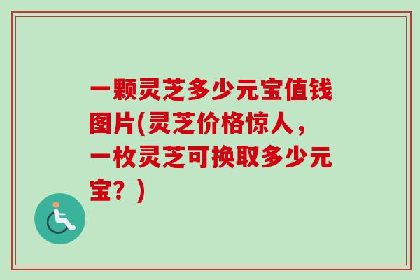 一颗灵芝多少元宝值钱图片(灵芝价格惊人，一枚灵芝可换取多少元宝？)