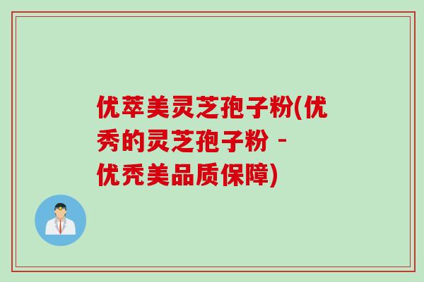 优萃美灵芝孢子粉(优秀的灵芝孢子粉 - 优秃美品质保障)