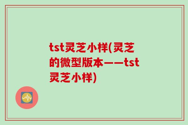 tst灵芝小样(灵芝的微型版本——tst灵芝小样)