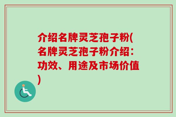 介绍名牌灵芝孢子粉(名牌灵芝孢子粉介绍：功效、用途及市场价值)