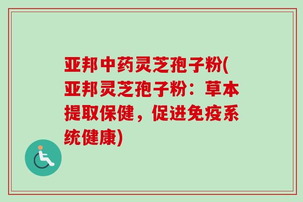 亚邦中药灵芝孢子粉(亚邦灵芝孢子粉：草本提取保健，促进免疫系统健康)