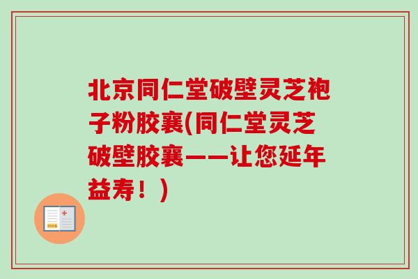 北京同仁堂破壁灵芝袍子粉胶襄(同仁堂灵芝破壁胶襄——让您延年益寿！)