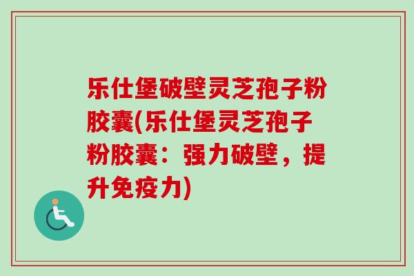 乐仕堡破壁灵芝孢子粉胶囊(乐仕堡灵芝孢子粉胶囊：强力破壁，提升免疫力)
