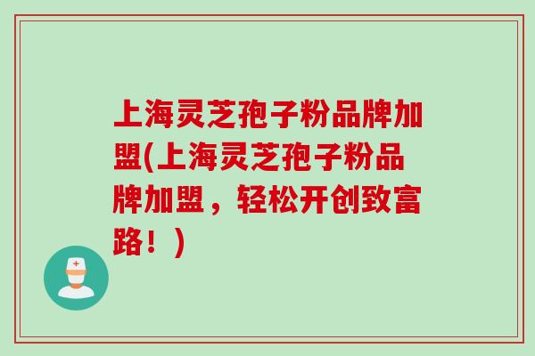 上海灵芝孢子粉品牌加盟(上海灵芝孢子粉品牌加盟，轻松开创致富路！)