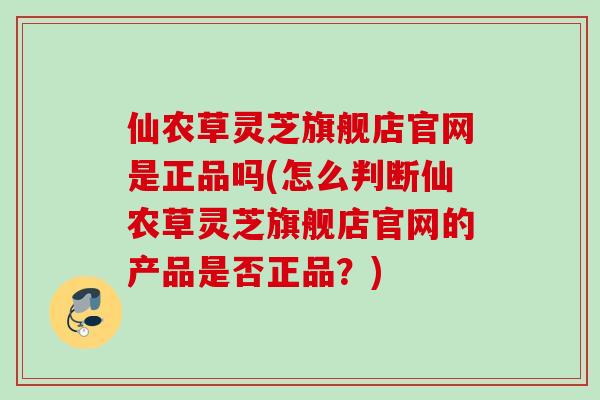 仙农草灵芝旗舰店官网是正品吗(怎么判断仙农草灵芝旗舰店官网的产品是否正品？)