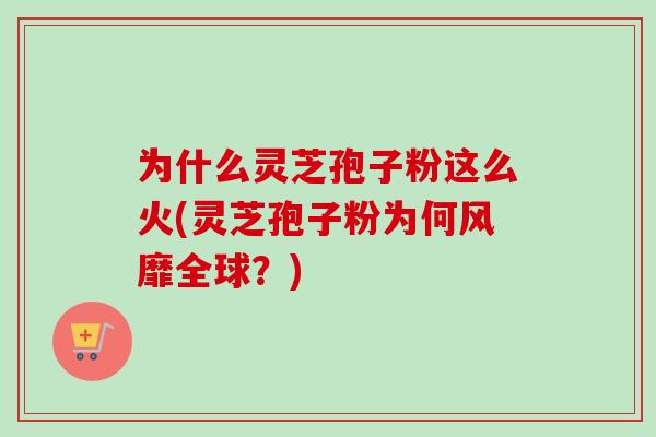 为什么灵芝孢子粉这么火(灵芝孢子粉为何风靡全球？)
