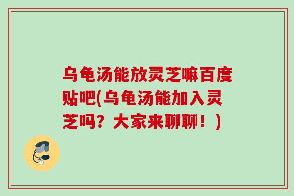 乌龟汤能放灵芝嘛百度贴吧(乌龟汤能加入灵芝吗？大家来聊聊！)