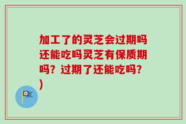 加工了的灵芝会过期吗还能吃吗灵芝有保质期吗？过期了还能吃吗？)