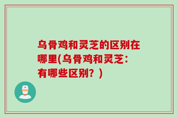 乌骨鸡和灵芝的区别在哪里(乌骨鸡和灵芝:有哪些区别?) 乌骨鸡和灵芝的区别在哪里(乌骨鸡和灵芝:有哪些区别?)