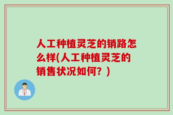 人工种植灵芝的销路怎么样(人工种植灵芝的销售状况如何？)