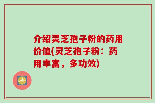 介绍灵芝孢子粉的药用价值(灵芝孢子粉：药用丰富，多功效)